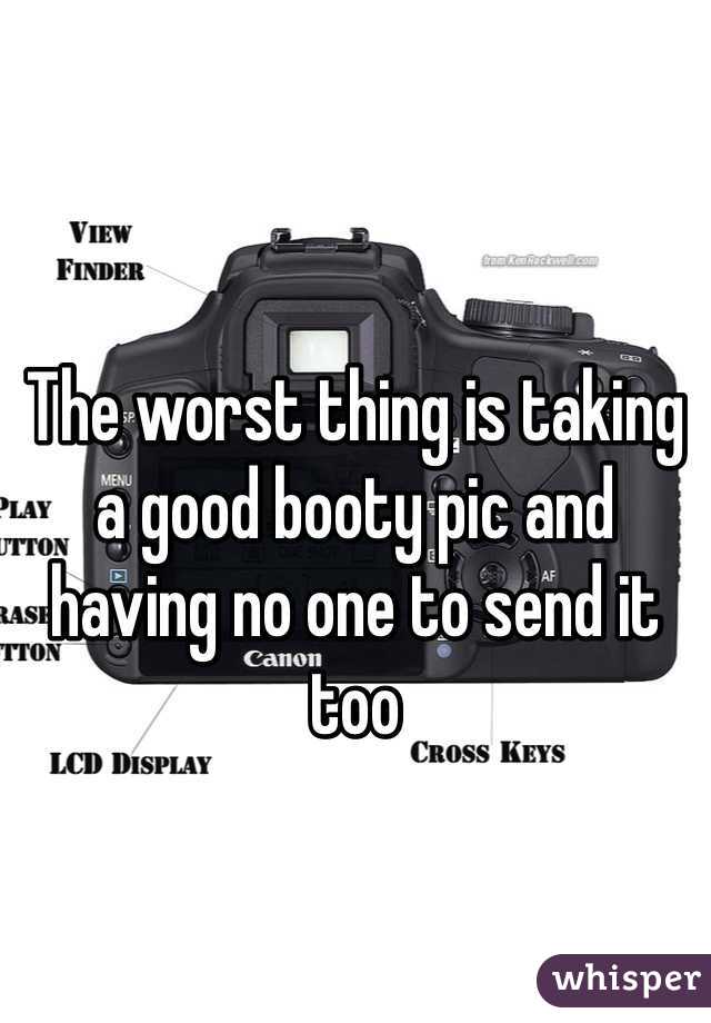 The worst thing is taking a good booty pic and having no one to send it too 