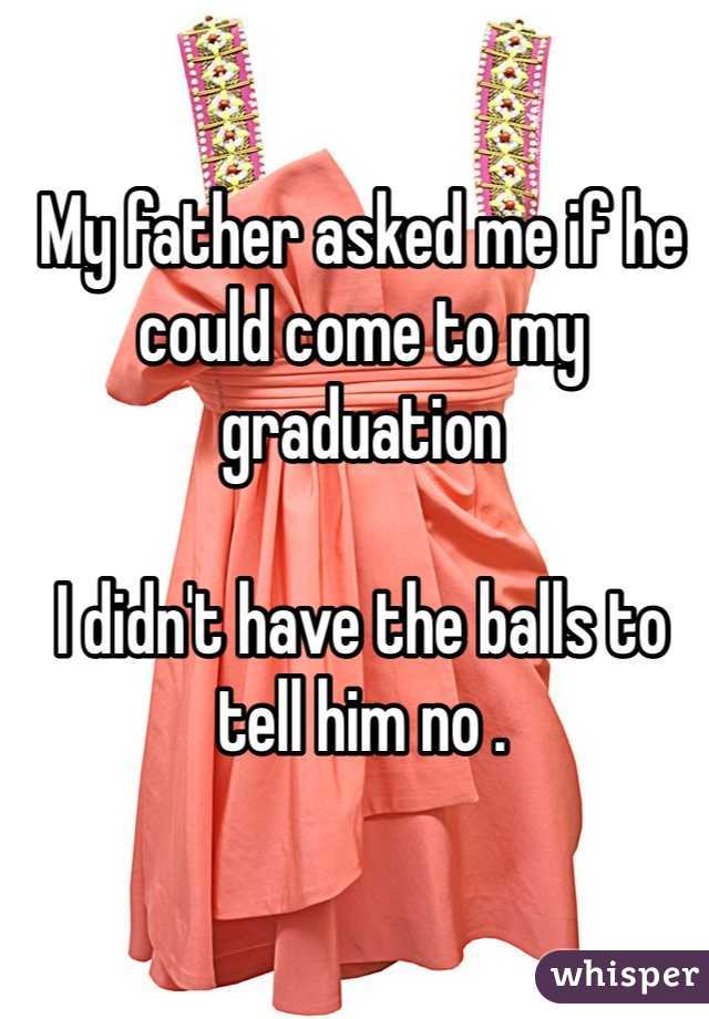 My father asked me if he could come to my graduation

I didn't have the balls to tell him no . 