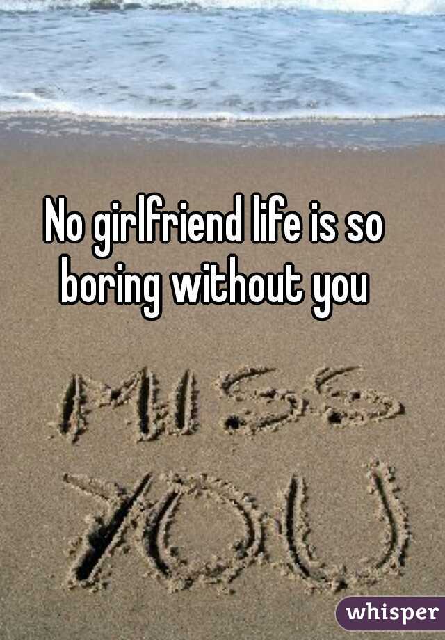 No girlfriend life is so boring without you 