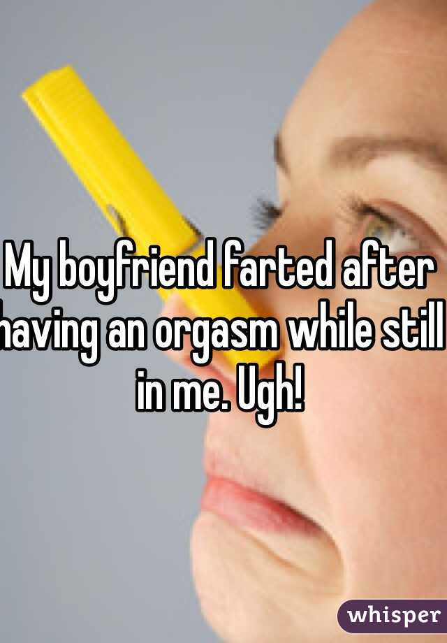 My boyfriend farted after having an orgasm while still in me. Ugh!