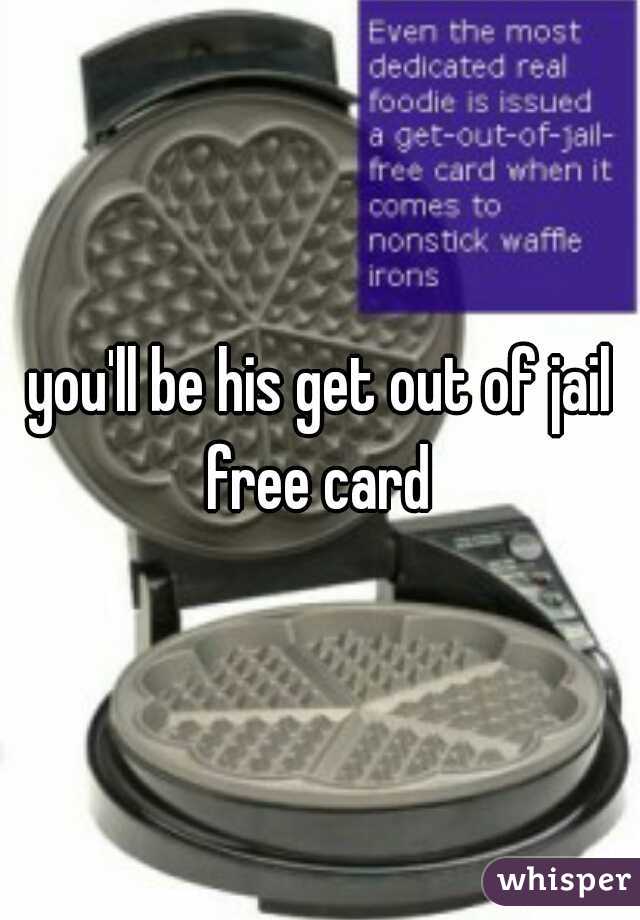 you'll be his get out of jail free card 