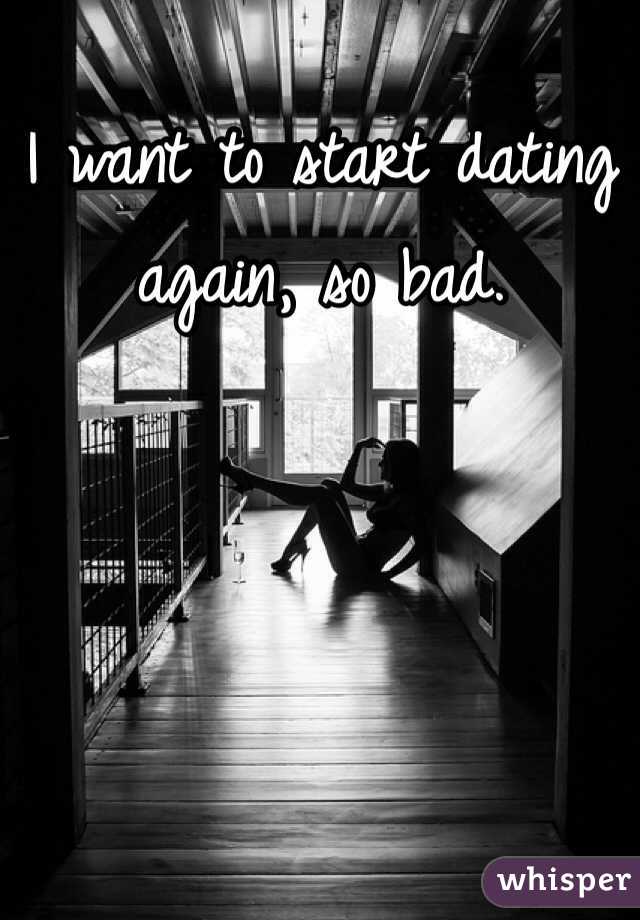 I want to start dating again, so bad. 