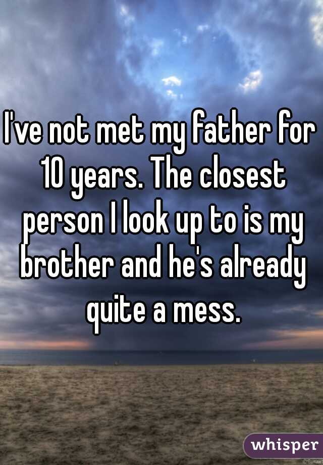I've not met my father for 10 years. The closest person I look up to is my brother and he's already quite a mess.
