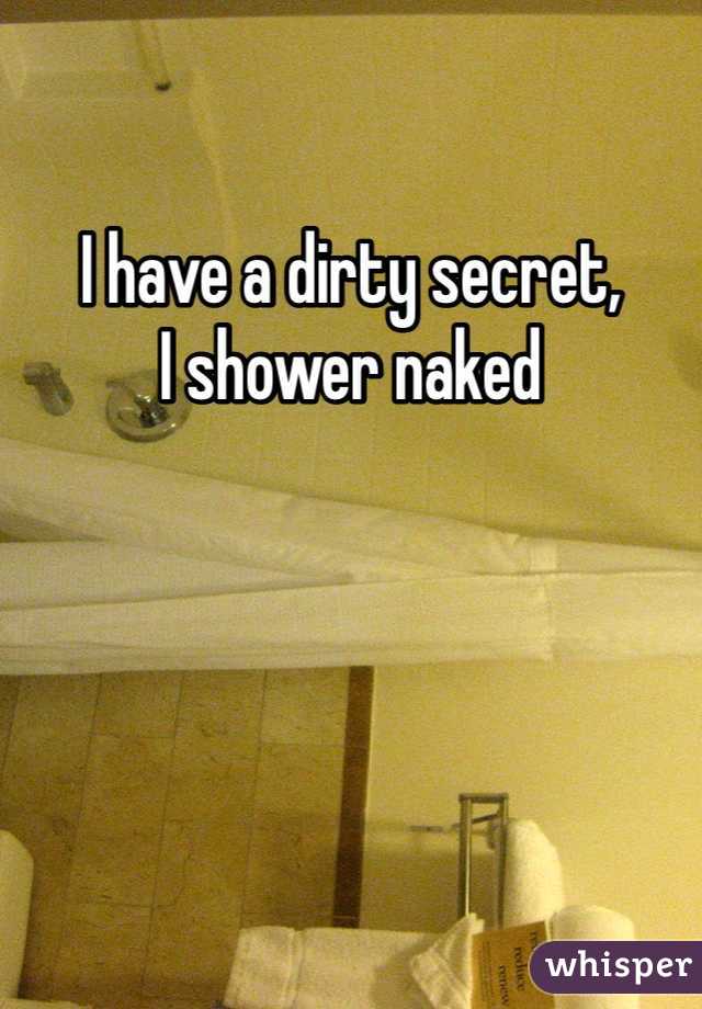 I have a dirty secret,
I shower naked
