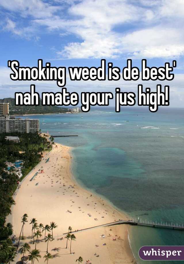 'Smoking weed is de best' nah mate your jus high!