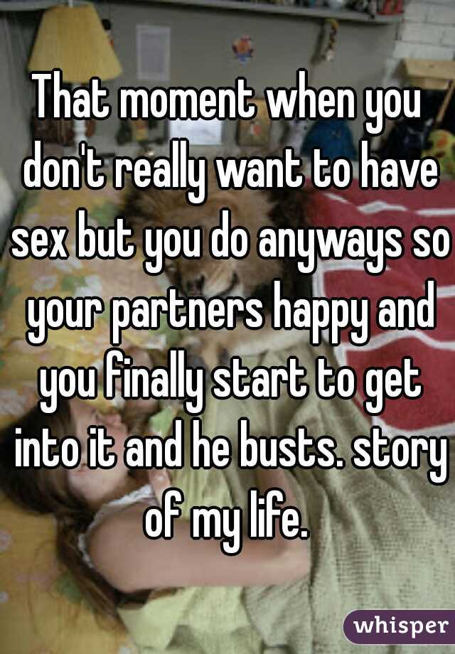That moment when you don't really want to have sex but you do anyways so your partners happy and you finally start to get into it and he busts. story of my life. 