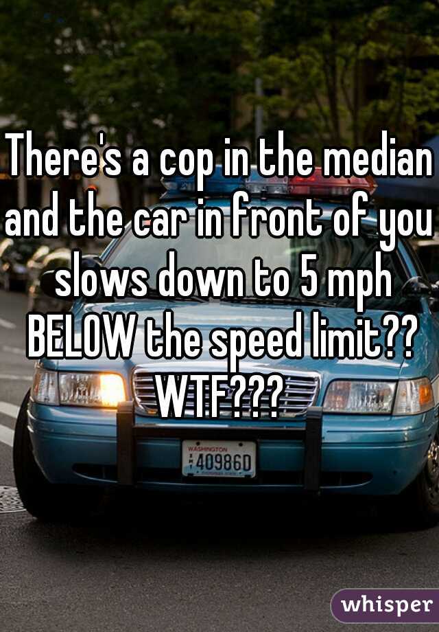 There's a cop in the median
and the car in front of you slows down to 5 mph BELOW the speed limit??
WTF???