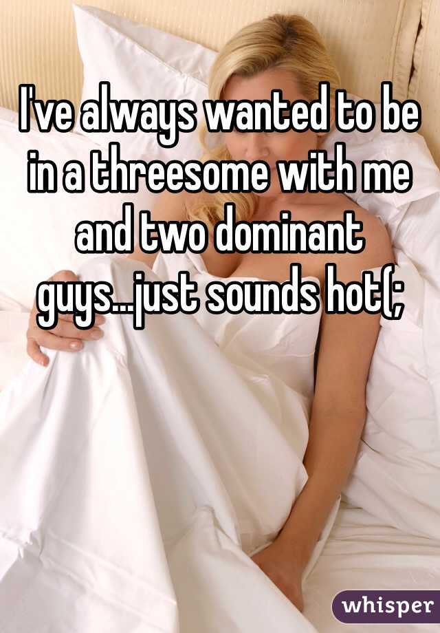 I've always wanted to be in a threesome with me and two dominant guys...just sounds hot(; 