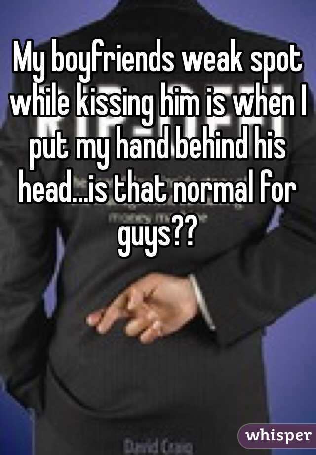 My boyfriends weak spot while kissing him is when I put my hand behind his head...is that normal for guys?? 