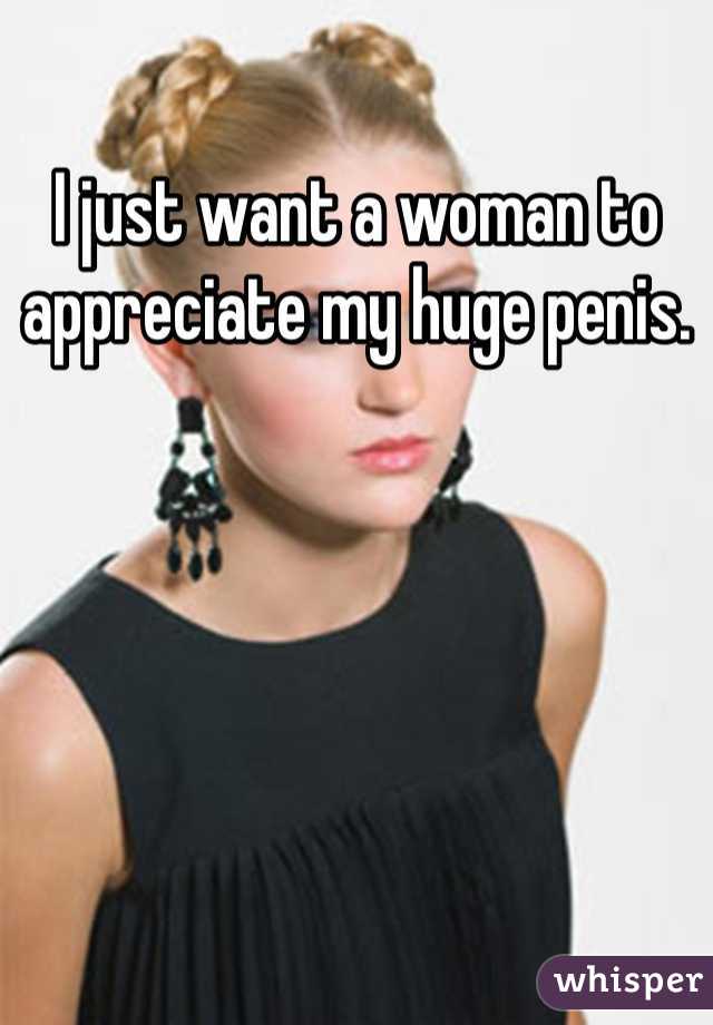 I just want a woman to appreciate my huge penis.