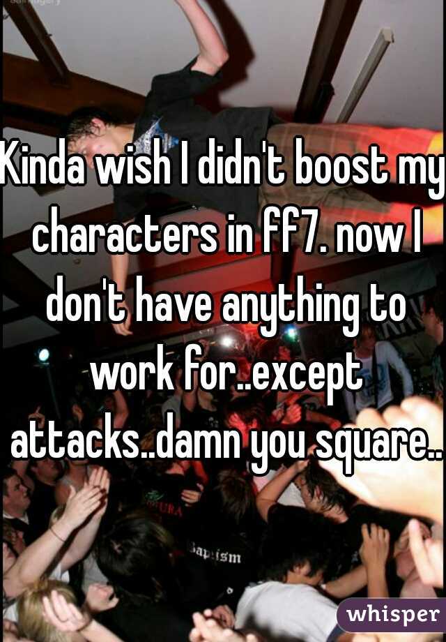 Kinda wish I didn't boost my characters in ff7. now I don't have anything to work for..except attacks..damn you square...
