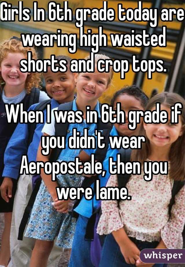 Girls In 6th grade today are wearing high waisted shorts and crop tops.

When I was in 6th grade if you didn't wear Aeropostale, then you were lame.