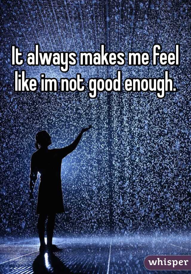 It always makes me feel like im not good enough. 