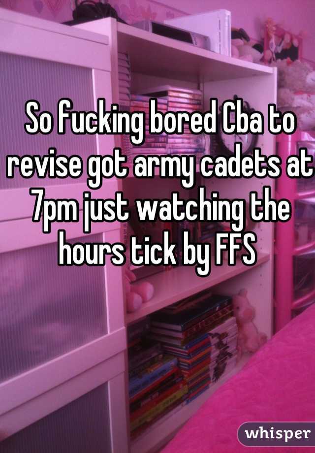 So fucking bored Cba to revise got army cadets at 7pm just watching the hours tick by FFS 