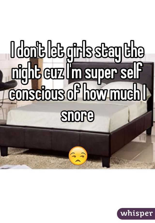 I don't let girls stay the night cuz I'm super self conscious of how much I snore 

😒