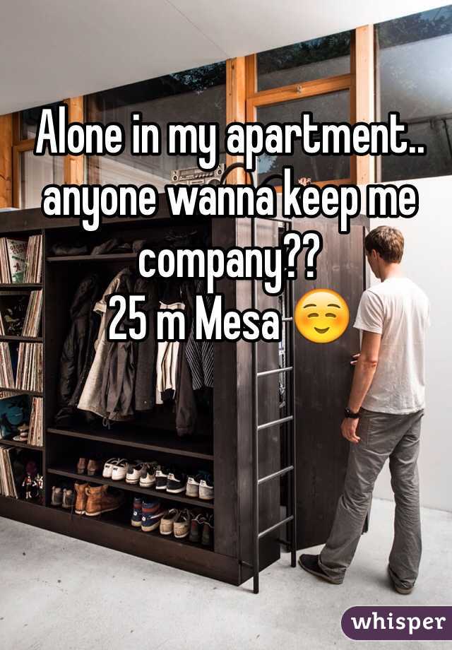 Alone in my apartment.. anyone wanna keep me company?? 
25 m Mesa ☺️