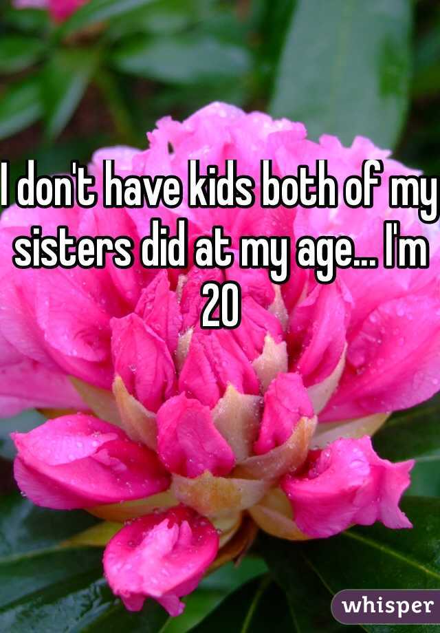 I don't have kids both of my sisters did at my age... I'm 20 