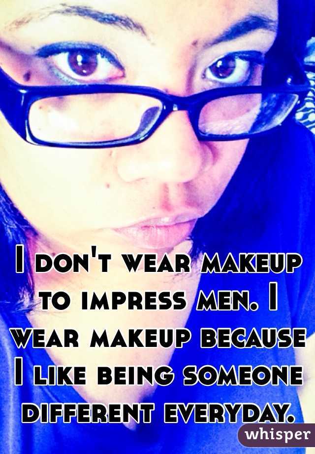 I don't wear makeup to impress men. I wear makeup because I like being someone different everyday. 