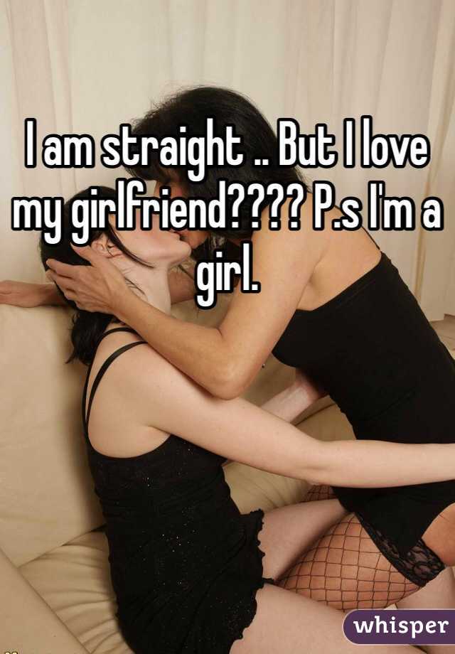 I am straight .. But I love my girlfriend???? P.s I'm a girl.  
