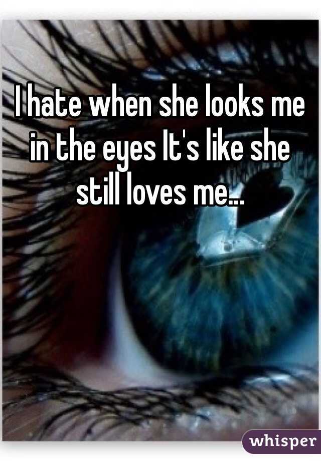 I hate when she looks me in the eyes It's like she still loves me...