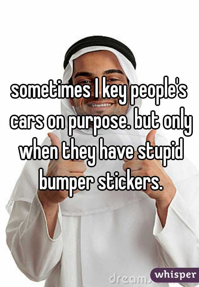 sometimes I key people's cars on purpose. but only when they have stupid bumper stickers.