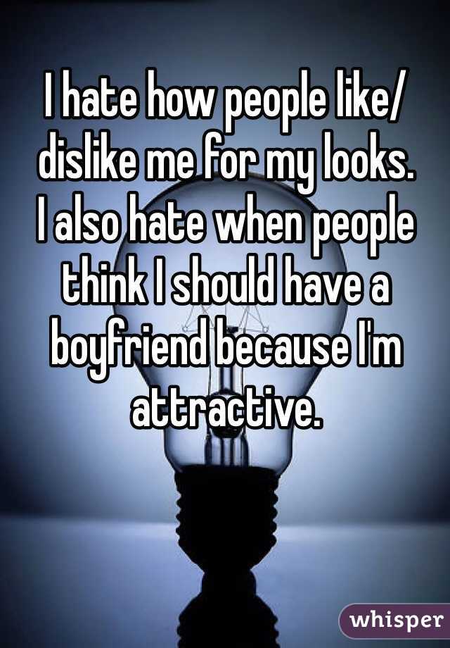 I hate how people like/dislike me for my looks.
I also hate when people think I should have a boyfriend because I'm attractive. 