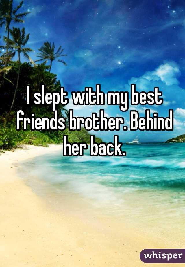 I slept with my best friends brother. Behind her back. 
