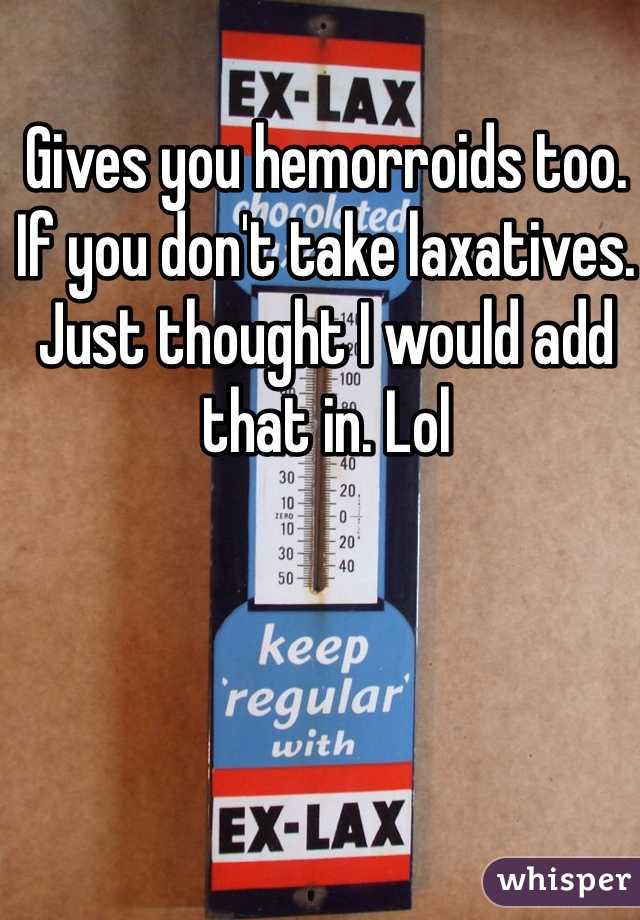 Gives you hemorroids too. If you don't take laxatives. Just thought I would add that in. Lol 