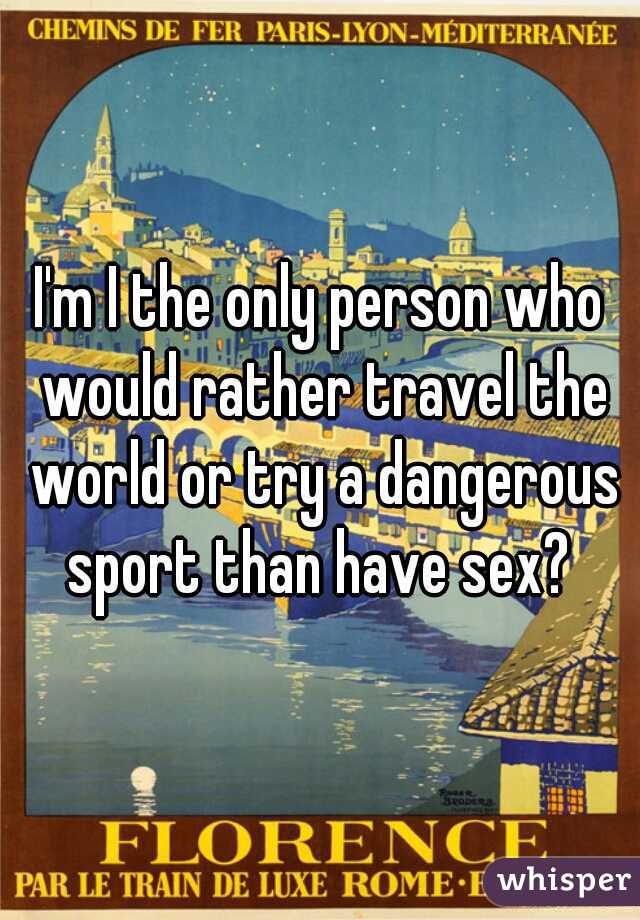 I'm I the only person who would rather travel the world or try a dangerous sport than have sex? 