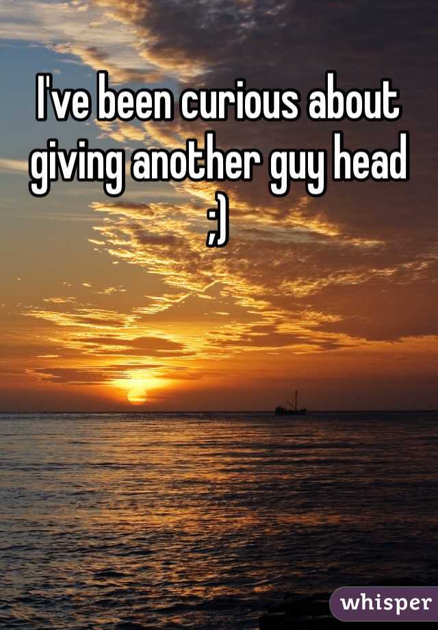 I've been curious about giving another guy head
;)