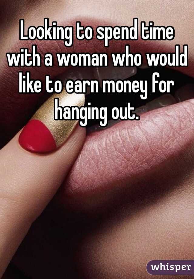 Looking to spend time with a woman who would like to earn money for hanging out.