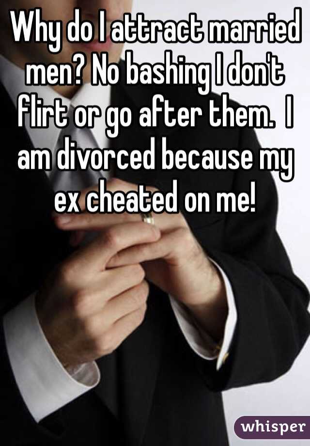 Why do I attract married men? No bashing I don't flirt or go after them.  I am divorced because my ex cheated on me!