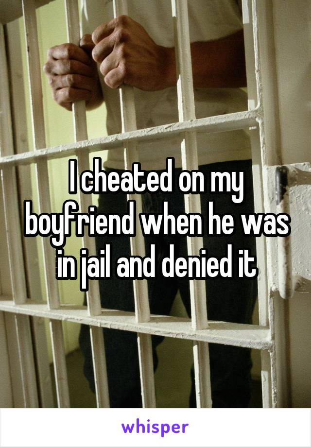 I cheated on my boyfriend when he was in jail and denied it