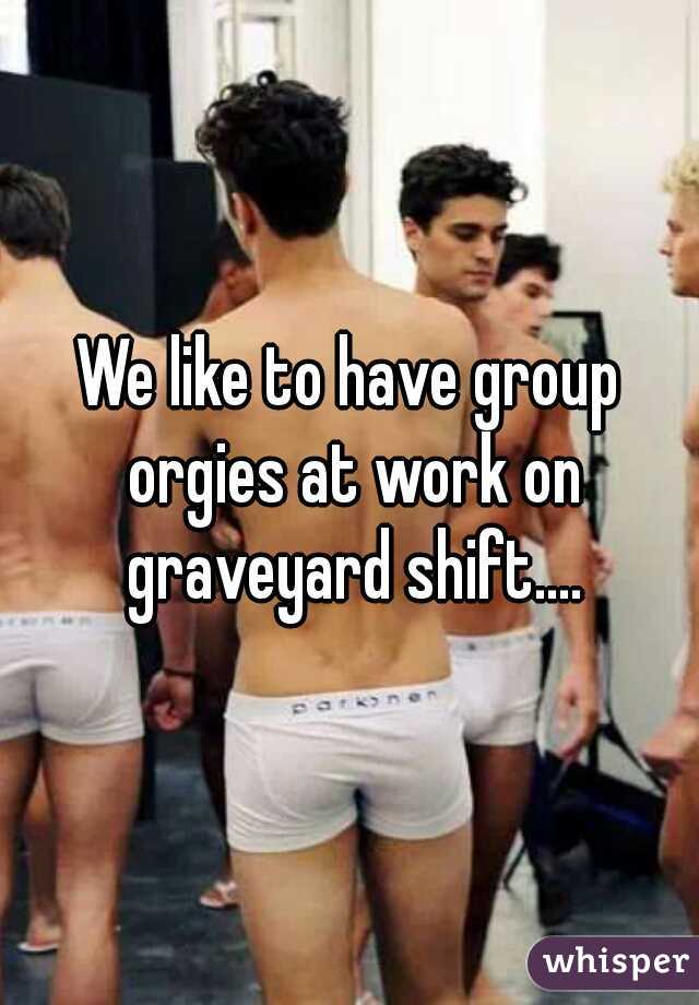We like to have group orgies at work on graveyard shift....