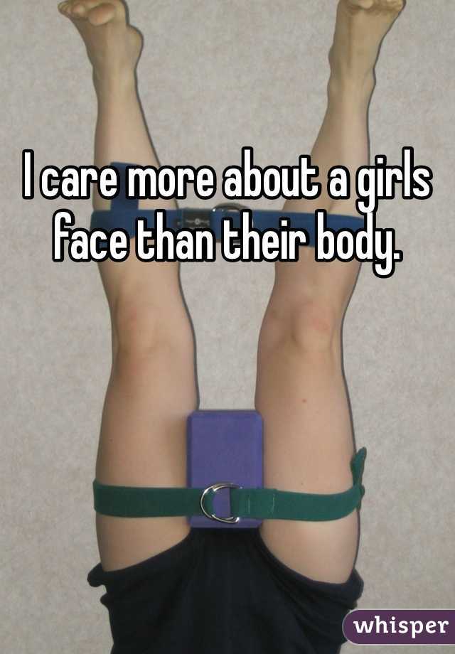I care more about a girls face than their body.
