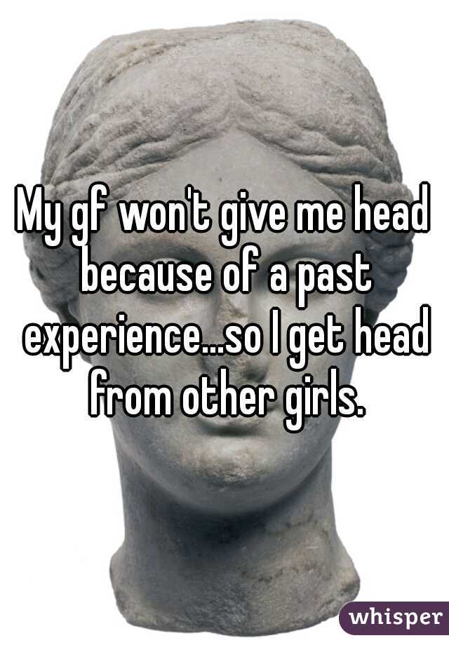 My gf won't give me head because of a past experience...so I get head from other girls.