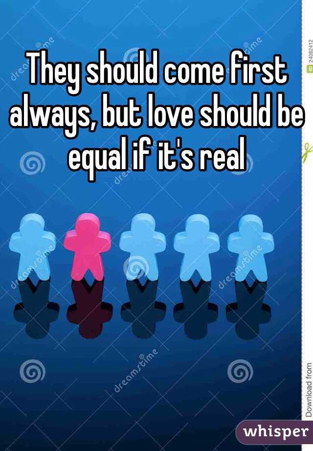 They should come first always, but love should be equal if it's real