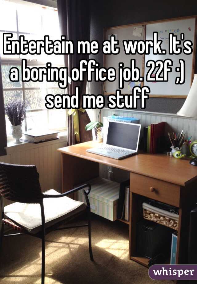 Entertain me at work. It's a boring office job. 22f ;) send me stuff