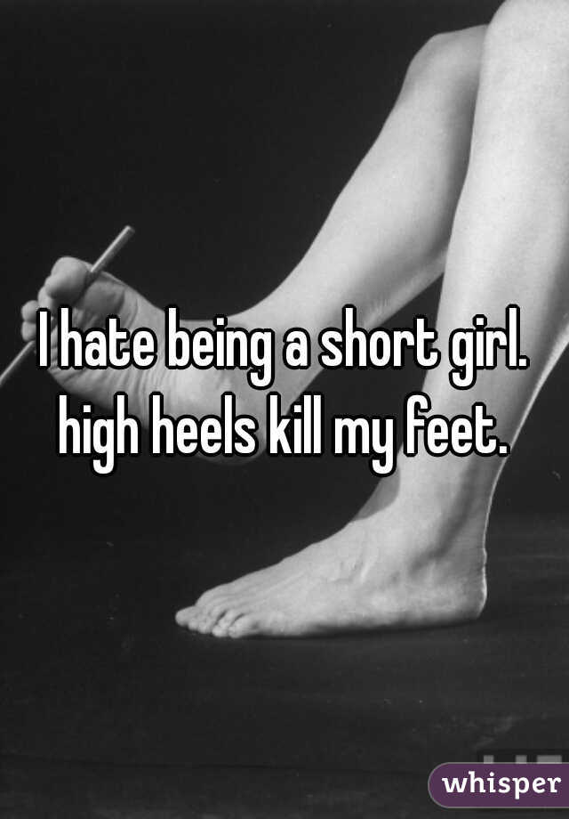 I hate being a short girl. high heels kill my feet. 
