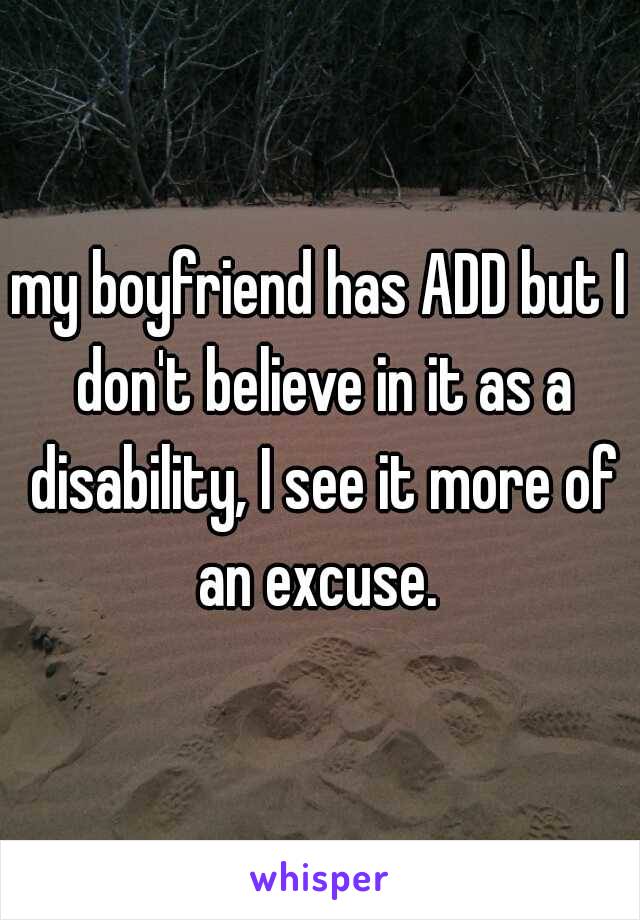 my boyfriend has ADD but I don't believe in it as a disability, I see it more of an excuse. 