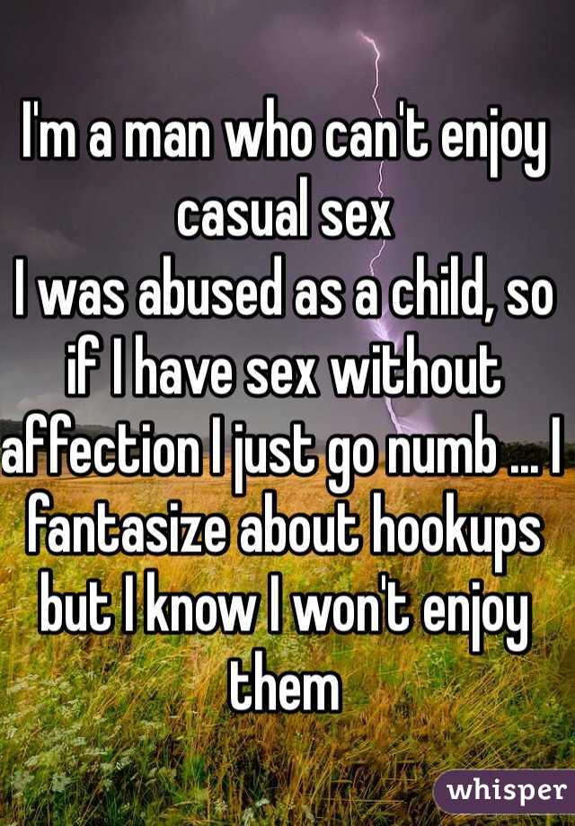 I'm a man who can't enjoy casual sex
I was abused as a child, so if I have sex without affection I just go numb ... I fantasize about hookups but I know I won't enjoy them