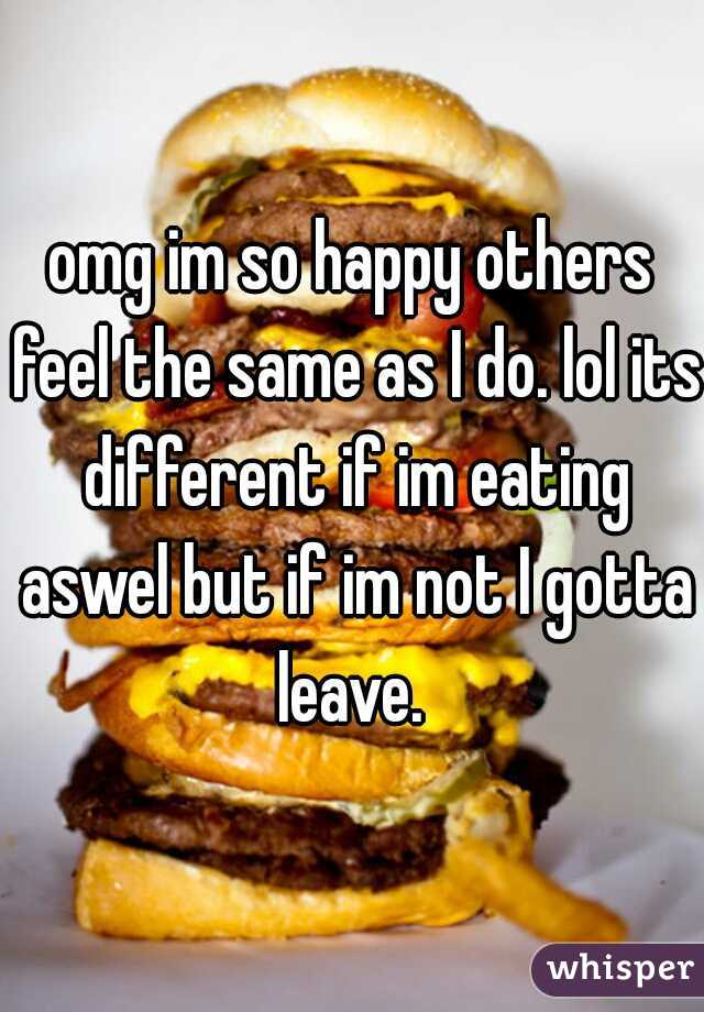 omg im so happy others feel the same as I do. lol its different if im eating aswel but if im not I gotta leave. 