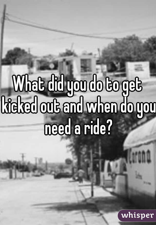 What did you do to get kicked out and when do you need a ride?
