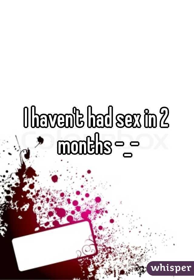 I haven't had sex in 2 months -_-