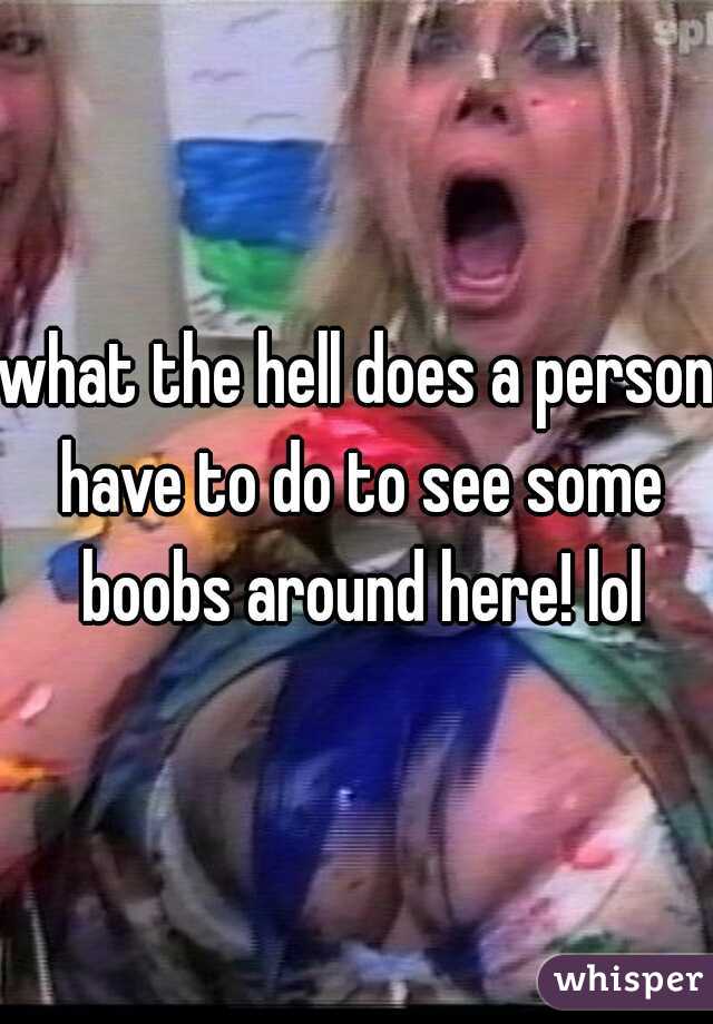 what the hell does a person have to do to see some boobs around here! lol