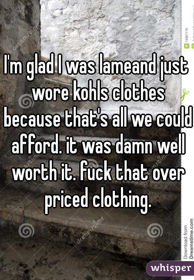 I'm glad I was lameand just wore kohls clothes because that's all we could afford. it was damn well worth it. fuck that over priced clothing.