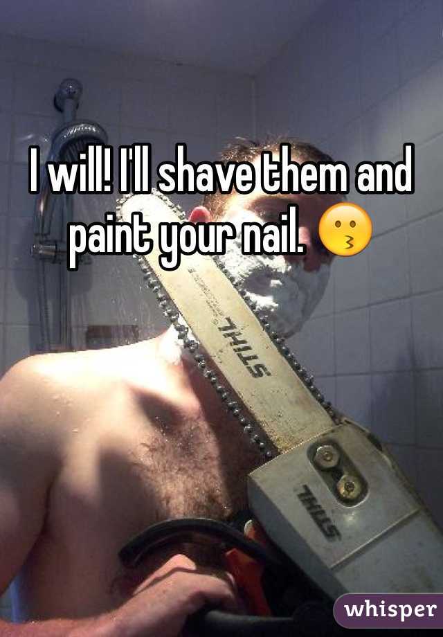I will! I'll shave them and paint your nail. 😗