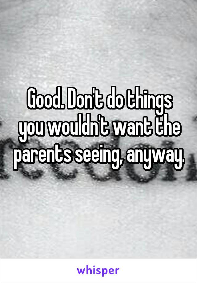Good. Don't do things you wouldn't want the parents seeing, anyway. 