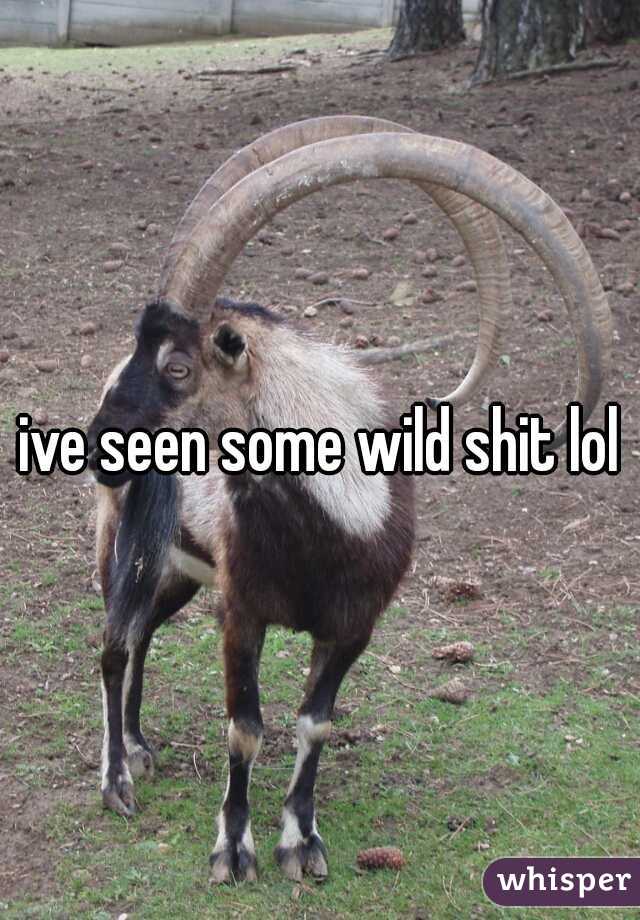 ive seen some wild shit lol