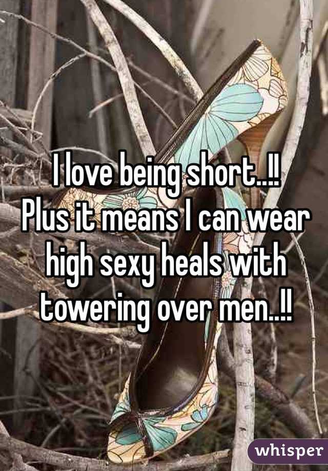 I love being short..!!
Plus it means I can wear high sexy heals with towering over men..!!